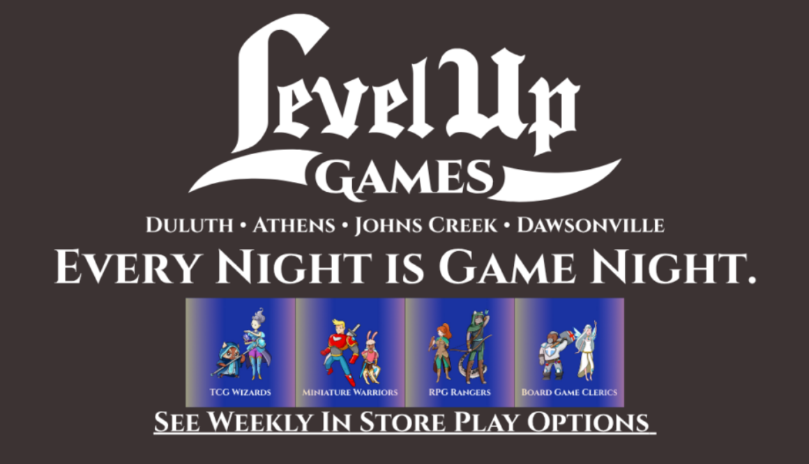 Level Up Games. Duluth, Athens. Dawsonville. Johns Creek. Every Night is Games Night. See Weekly In Store Play Options