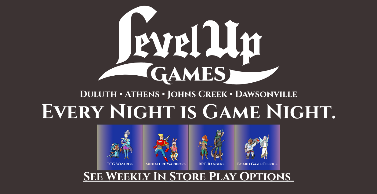 Level Up Games. Duluth, Athens. Dawsonville. Johns Creek. Every Night is Games Night. See Weekly In Store Play Options
