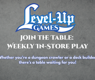 Level Up Games Join the Table: Weekly In Store Play. Whether you're a dungeon crawler or a deck builder, there’s a table waiting for you!