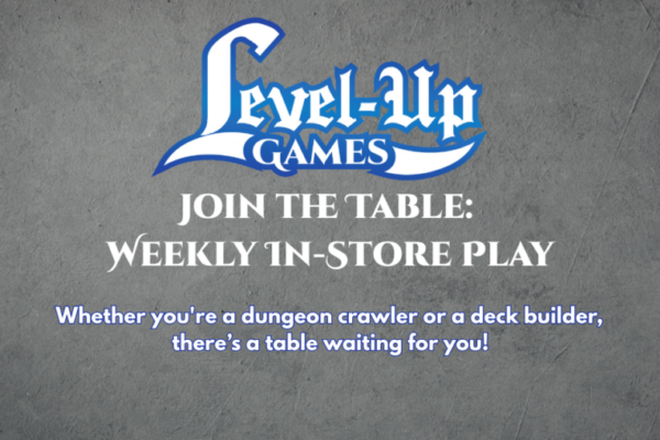 Level Up Games Join the Table: Weekly In Store Play. Whether you're a dungeon crawler or a deck builder, there’s a table waiting for you!