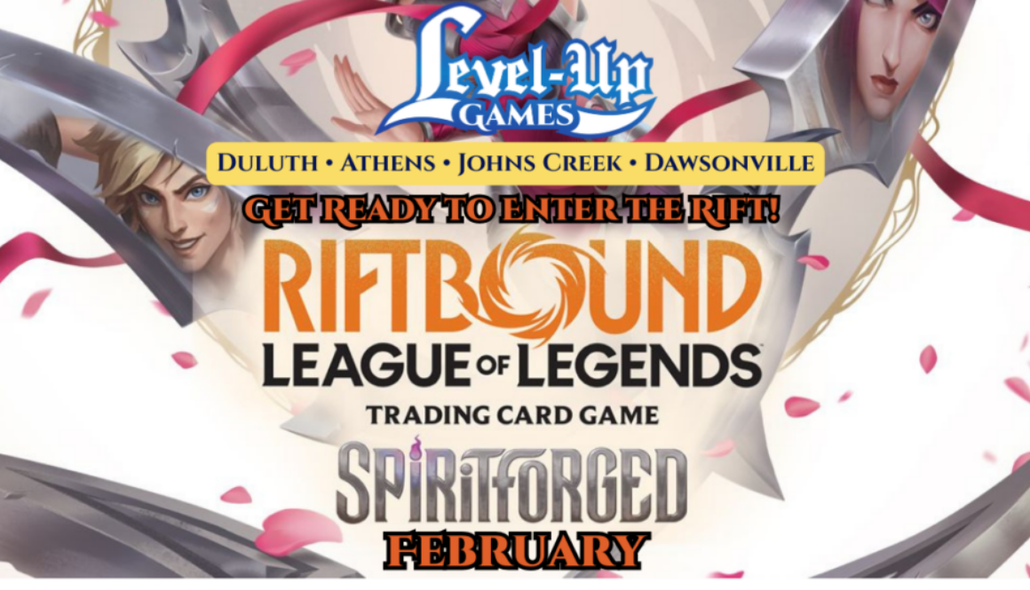 Level Up Games. Duluth. Athens. Johns Creek. Dawsonville. Get ready to enter the rift. Riftbound. League of Legends. Spiritforged. February.