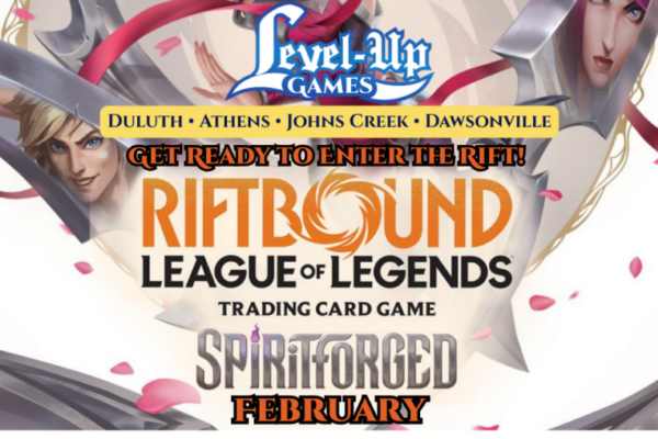 Level Up Games. Duluth. Athens. Johns Creek. Dawsonville. Get ready to enter the rift. Riftbound. League of Legends. Spiritforged. February.
