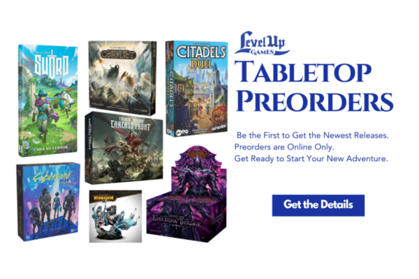 Get the Details Tabletop Preorders Be the First to Get the Newest Releases. Preorders are Online Only. Get Ready to Start Your New Adventure.